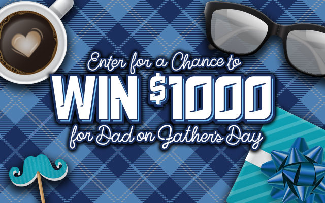 Win $1,000 Cash For Dad For Father’s Day Starting Monday, May 18th